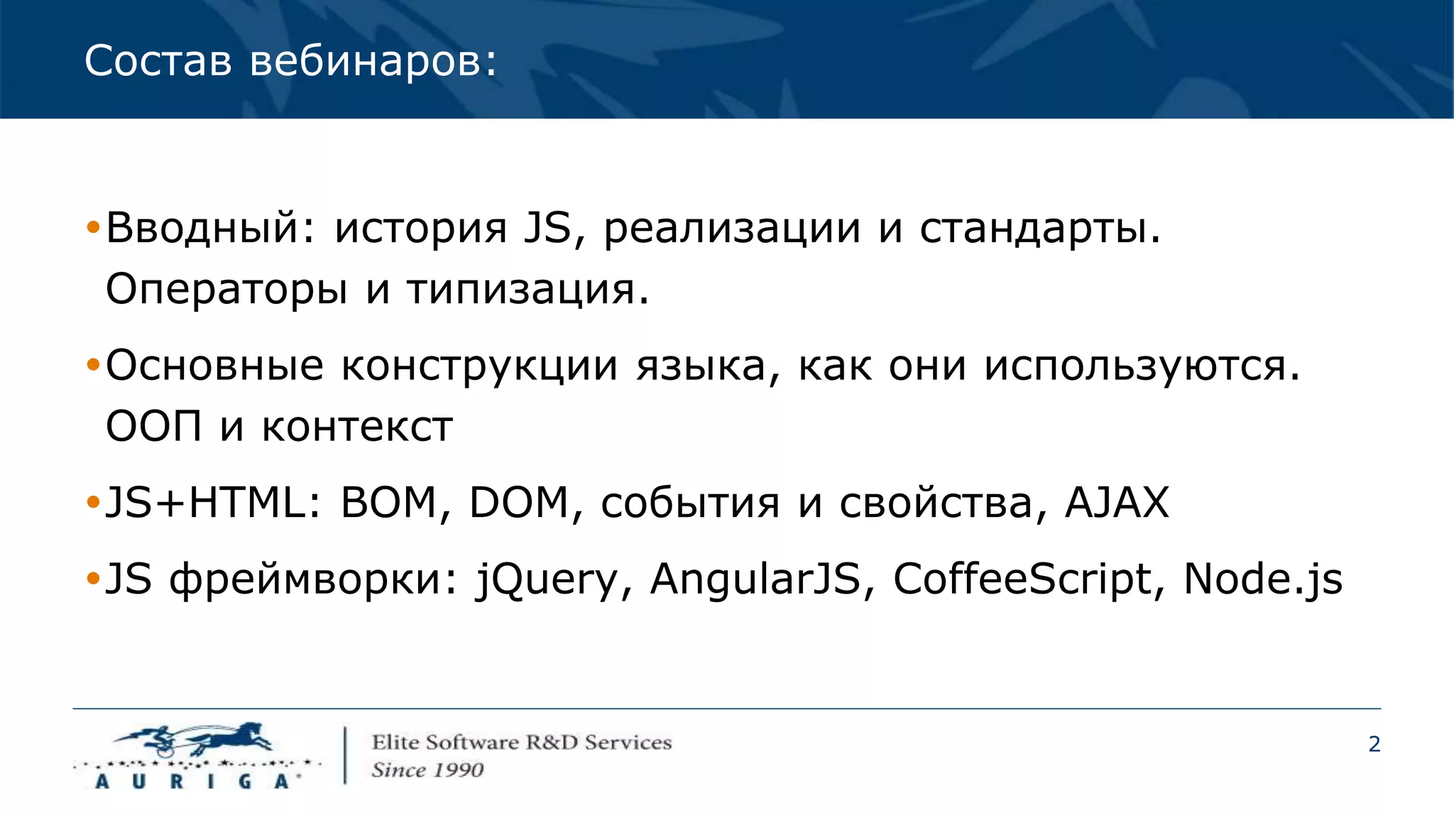 2
Состав вебинаров:
Вводный: история JS, реализации и стандарты.
Операторы и типизация.
Основные конструкции языка, как они используются.
ООП и контекст
JS+HTML: BOM, DOM, события и свойства, AJAX
JS фреймворки: jQuery, AngularJS, CoffeeScript, Node.js
 