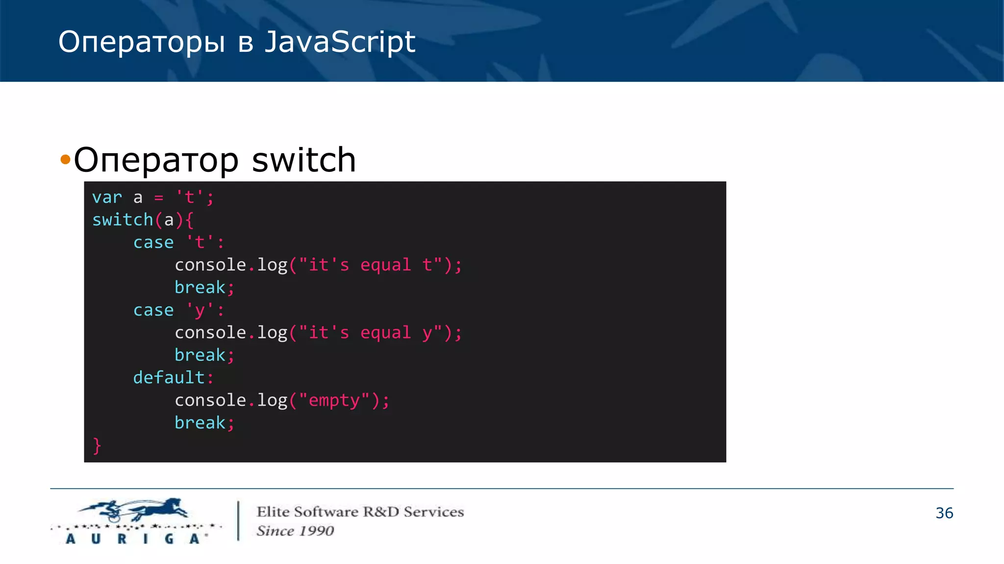 36
Операторы в JavaScript
Оператор switch
var a = 't';
switch(a){
case 't':
console.log("it's equal t");
break;
case 'y':
console.log("it's equal y");
break;
default:
console.log("empty");
break;
}
 