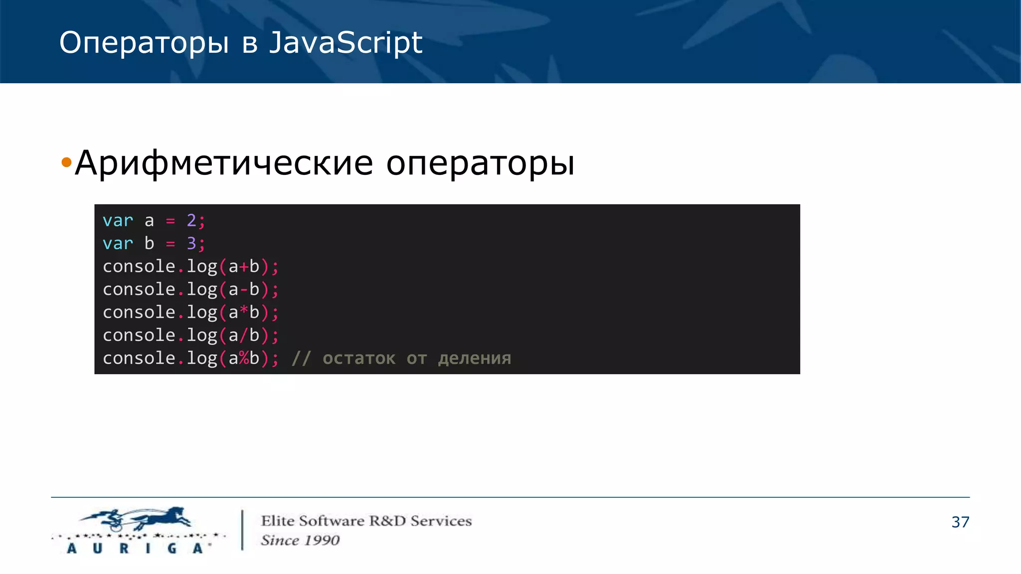 37
Операторы в JavaScript
Арифметические операторы
var a = 2;
var b = 3;
console.log(a+b);
console.log(a-b);
console.log(a*b);
console.log(a/b);
console.log(a%b); // остаток от деления
 