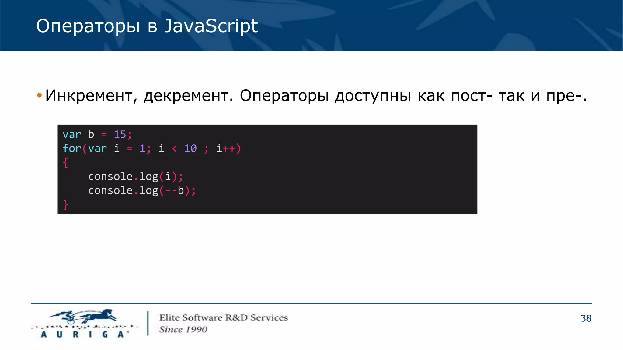 38
Операторы в JavaScript
Инкремент, декремент. Операторы доступны как пост- так и пре-.
var b = 15;
for(var i = 1; i < 10 ; i++)
{
console.log(i);
console.log(--b);
}
 