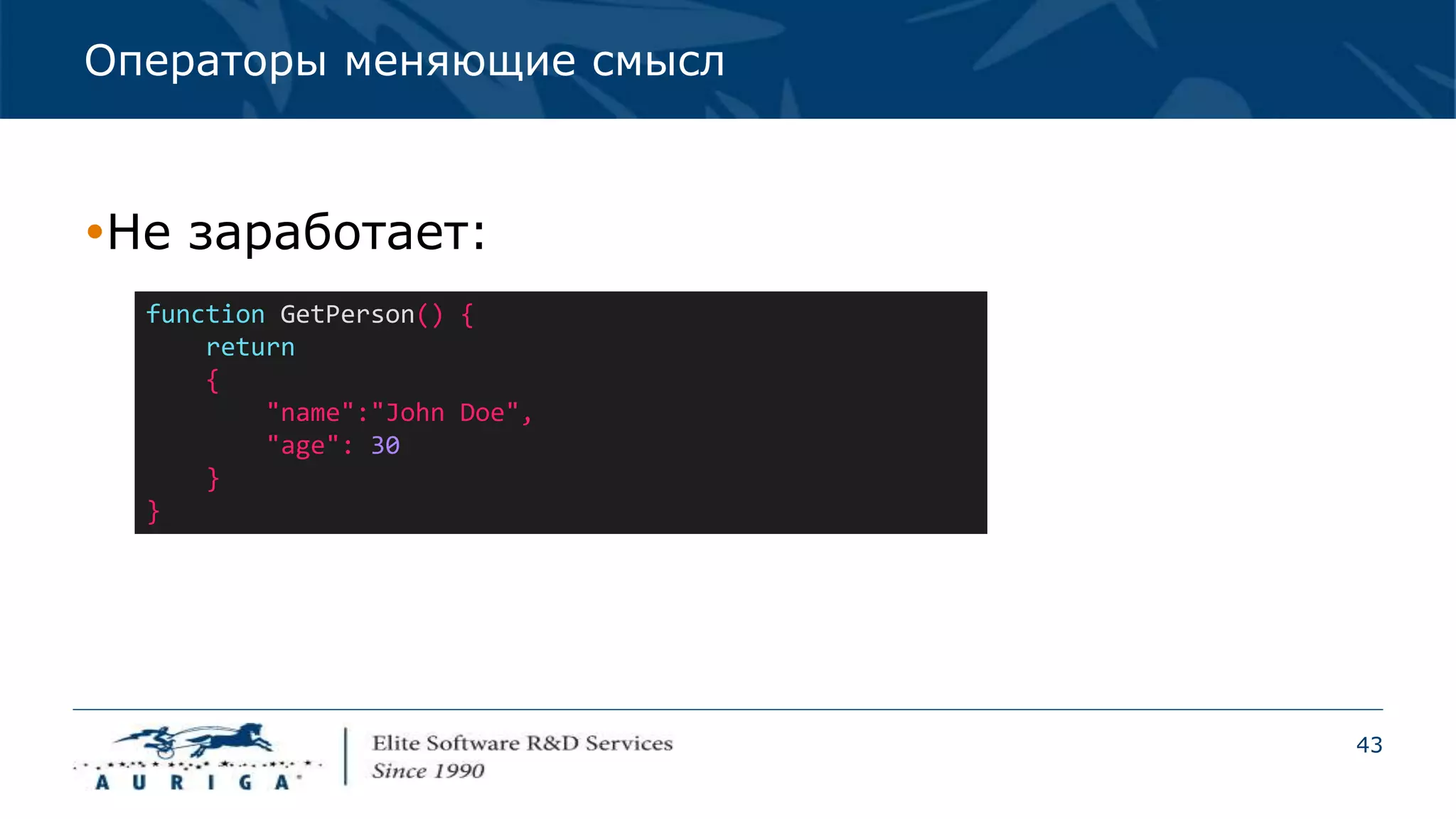 43
Операторы меняющие смысл
Не заработает:
function GetPerson() {
return
{
"name":"John Doe",
"age": 30
}
}
 