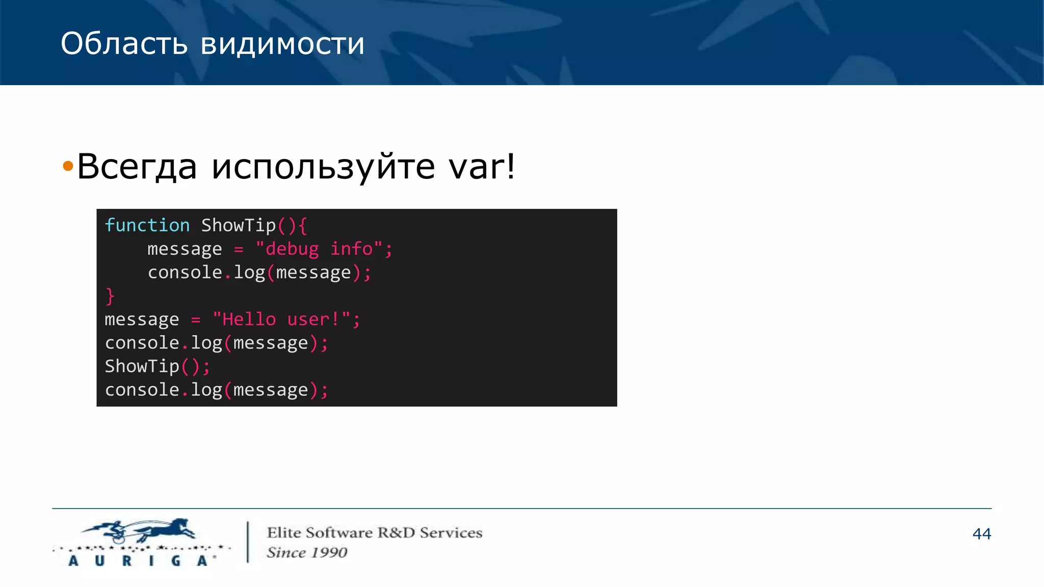 44
Область видимости
Всегда используйте var!
function ShowTip(){
message = "debug info";
console.log(message);
}
message = "Hello user!";
console.log(message);
ShowTip();
console.log(message);
 