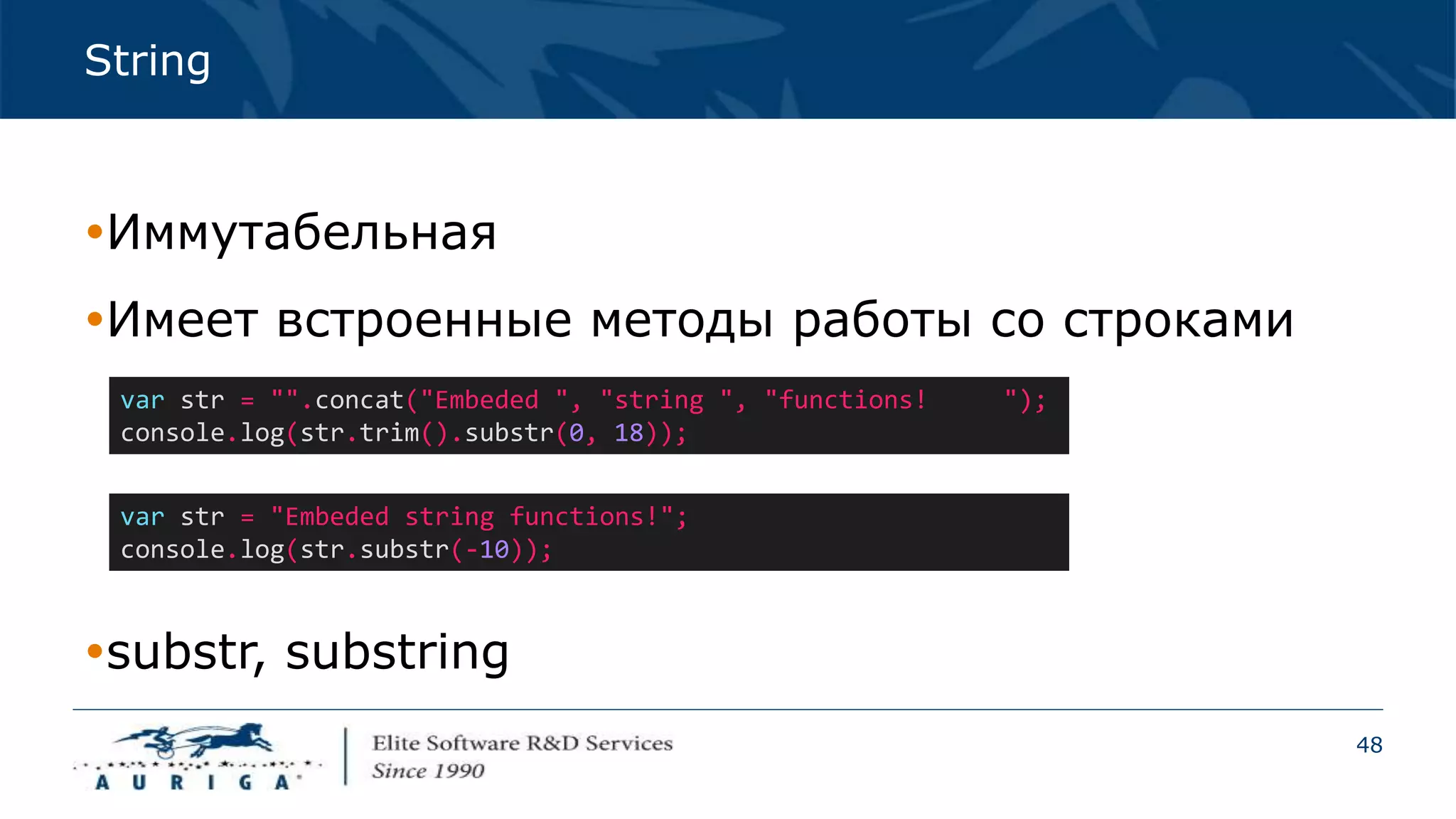 48
String
Иммутабельная
Имеет встроенные методы работы со строками
var str = "".concat("Embeded ", "string ", "functions! ");
console.log(str.trim().substr(0, 18));
var str = "Embeded string functions!";
console.log(str.substr(-10));
substr, substring
 