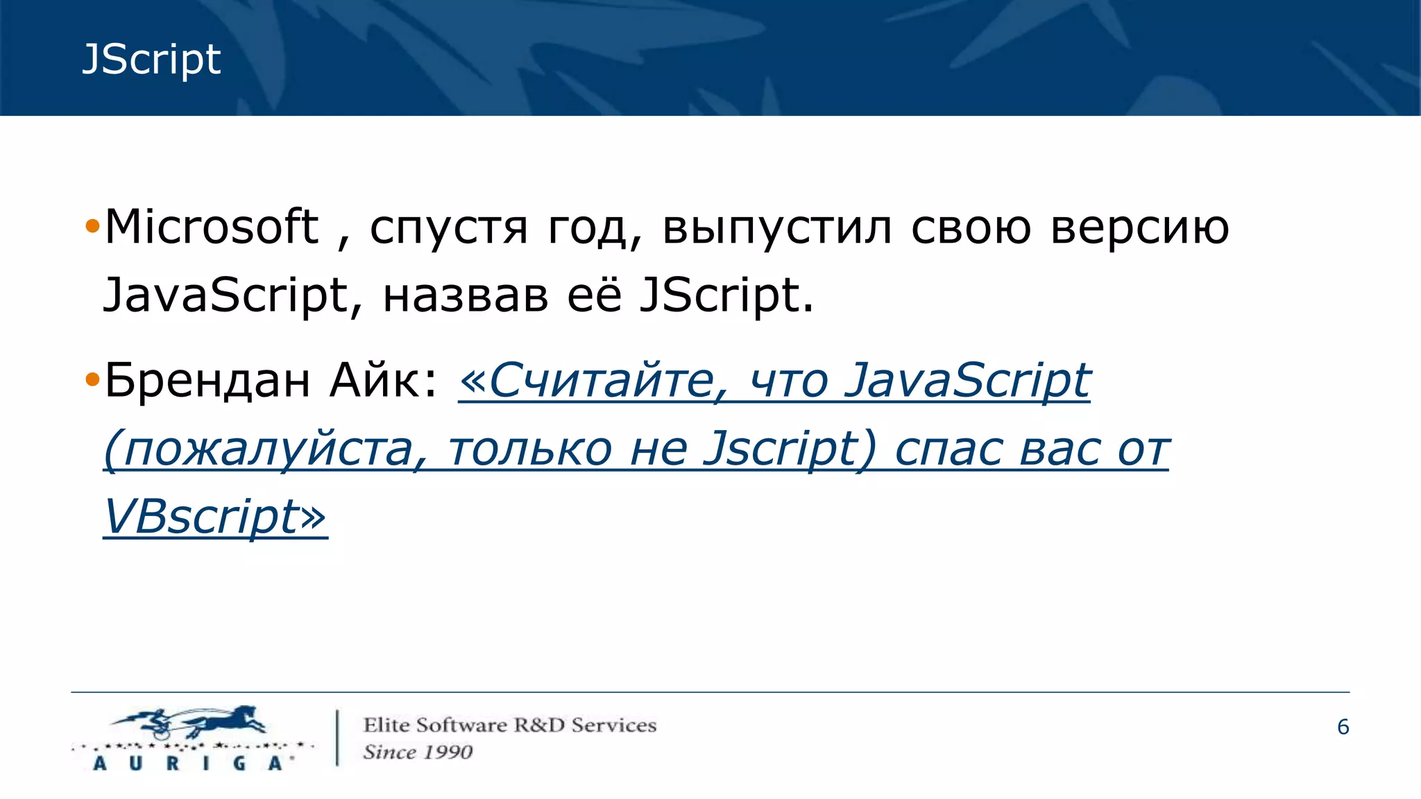 6
JScript
Microsoft , спустя год, выпустил свою версию
JavaScript, назвав её JScript.
Брендан Айк: «Считайте, что JavaScript
(пожалуйста, только не Jscript) спас вас от
VBscript»
 