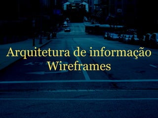 Arquitetura de informação
       Wireframes
 