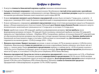 3
Цифры и факты
• В августе стоимость бивалютной корзины к рублю снизилась незначительно.
• Сальдо по текущим операциям стало положительным. Возобновился чистый отток капиталов с российских
рынков, связанный с операциями небанковского сектора. Официальные валютные резервы выросли в результате
погашения российскими банками своего валютного долга перед ЦБ РФ.
• В июле погашение внешнего долга банков и предприятий должно было составить 7 млрд долл., в августе – 4
млрд долл. ( минимум 2016 года). На рынках еврооблигаций и синдицированных кредитов наблюдается затишье.
• В июле наблюдалось сокращение денежного предложения ввиду отсутствия расходования средств из Резервного
фонда и Фонда национального благосостояния. Рублевый долг банков перед Банком России снизился в августе
незначительно, валютный долг уменьшился на 1.1 млрд долл. и составил 11.3 млрд долл.
• Банки заработали в июле 205 млрд руб. прибыли до формирования резервов, чистая прибыль после
формирования резервов составила 99 млрд руб. Более половины совокупной прибыли системы (52 млрд руб.)
пришлось на 3 крупнейших госбанка – Сбербанк, ВТБ и Газпромбанк, прибыль остальных банков (47 млрд руб.) уже
не обусловлена роспуском резервов под потери как в четыре предшествующих месяца. Уровень прибыльности
банковской системы немного подрос и составил +0.8% активов за скользящий год. Достаточность капитала
сохраняется на низком уровне –12.4% (в январе 2016 – 13%).
• Финансы населения. Прирост вкладов населения в июле составил +0.7% по рынку в целом и +1.0% без учета
Сбербанка. Максимальная ставка по депозитам населения в крупнейших банках снизилась чуть более чем на 1
проц. п. с начала июня. Рынок розничного кредитования перешел к слабому росту: +0.3% по рынку в целом и
+0.4% без учета Сбербанка (сокращает долю в сегменте ипотеки). Доля просроченных кредитов увеличилась в
июле на 0.2 проц. п. и составила 11.9% (без учета Сбербанка, ВТБ и Банка Москвы).
• Финансы предприятий. Средства на счетах и депозитах предприятий в июле сократились на 3.1%, в Сбербанке
сокращение составило 1.9%. Снижение динамики корпоративного кредитования (+0.1% после +0.6% месяцем
ранее) обусловлено сокращением спроса на валютные кредиты. Доля просроченных кредитов немого возросла до
уровня 9.3% (без учёта Сбербанка, ВТБ и Банка Москвы). Рублевые ставки по банковским кредитам
предприятиям стабилизировались на уровне 13.7%-14.0% годовых.
 