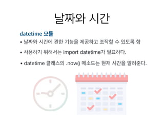 날짜와 시간
datetime 모듈
• 날짜와 시간에 관한 기능을 제공하고 조작할 수 있도록 함
• 사용하기 위해서는 import datetime가 필요하다.
• datetime 클래스의 .now() 메소드는 현재 시간을 알려준다.
 