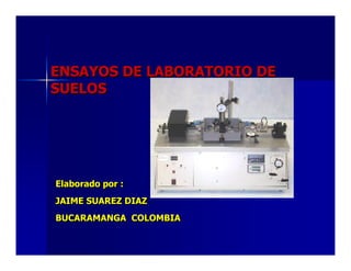 ENSAYOS DE LABORATORIO DE 
SUELOS 
Elaborado por : 
JAIME SUAREZ DIAZ 
BUCARAMANGA COLOMBIA 
 