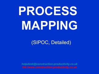 PROCESS
MAPPING
(SIPOC, Detailed)
helpdesk@construction-productivity.co.uk
htt://www.construction-productivity.co.uk
 