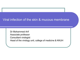 Viral infection of the skin & mucous membrane
Dr Mohammed Arif
Associate professor
Consultant virologist
Head of the virology unit, college of medicine & KKUH
 