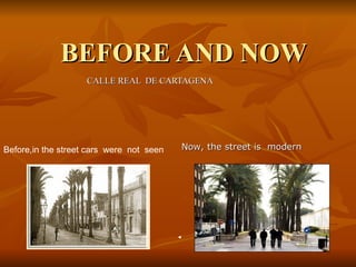 BEFORE AND NOW CALLE REAL  DE CARTAGENA  Before,in the street cars  were  not  seen  Now, the street is  modern  