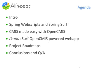 Agenda <ul><li>Intro </li></ul><ul><li>Spring Webscripts and Spring Surf </li></ul><ul><li>CMIS made easy with OpenCMIS </...