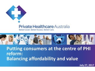 Putting consumers at the centre of PHI
reform:
Balancing affordability and value
July 27, 2017
 