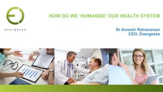 HOW DO WE ‘HUMANISE’ OUR HEALTH SYSTEM
Dr Avnesh Ratnanesan
CEO, Energesse
 
