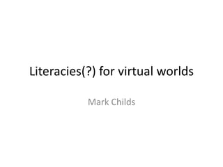 Literacies(?) for virtual worlds Mark Childs 