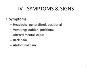 IV - SYMPTOMS & SIGNS
• Symptoms:
  – Headache: generalized, positional
  – Vomiting: sudden, positional
  – Altered mental status
  – Back pain
  – Abdominal pain




                                        11
 