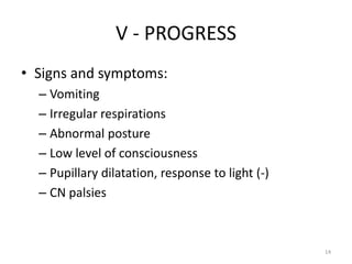 V - PROGRESS
• Signs and symptoms:
  – Vomiting
  – Irregular respirations
  – Abnormal posture
  – Low level of consciousness
  – Pupillary dilatation, response to light (-)
  – CN palsies



                                                  14
 