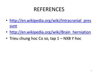 REFERENCES
• http://en.wikipedia.org/wiki/Intracranial_pres
  sure
• http://en.wikipedia.org/wiki/Brain_herniation
• Trieu chung hoc Co so, tap 1 – NXB Y hoc




                                               17
 