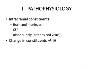 II - PATHOPHYSIOLOGY
• Intracranial constituents:
  – Brain and meninges
  – CSF
  – Blood supply (arteries and veins)
• Change in constituents  IH




                                        4
 