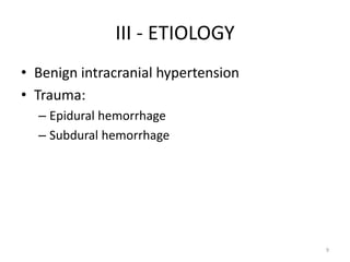 III - ETIOLOGY
• Benign intracranial hypertension
• Trauma:
  – Epidural hemorrhage
  – Subdural hemorrhage




                                     9
 