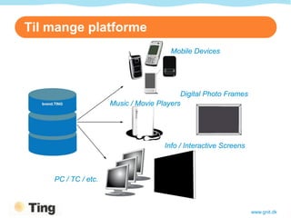 Til mange platforme
                                       Mobile Devices




                                          Digital Photo Frames
                     Music / Movie Players




                                     Info / Interactive Screens



    PC / TC / etc.



                                                                  www.gnit.dk
 