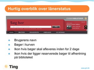 Hurtig overblik over lånerstatus




   Brugerens navn
   Bøger i kurven
   Ikon hvis bøger skal afleveres inden for 2 dage
   Ikon hvis der ligger reserverede bøger til afhentning
   på biblioteket


                                                    www.gnit.dk
 