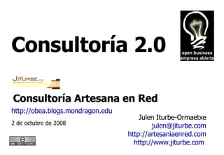Consultoría 2.0  Julen Iturbe-Ormaetxe [email_address] http://artesaniaenred.com http://www.jiturbe.com   2 de octubre de 2008 http://obea.blogs.mondragon.edu   Consultoría Artesana en Red  