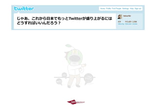 じゃあ、これから⽇本でもっとTwitterが盛り上がるには
 じゃあ これから⽇本でも とT itt が盛り上がるには
 どうすればいいんだろう？




2009/10/29                       12
 