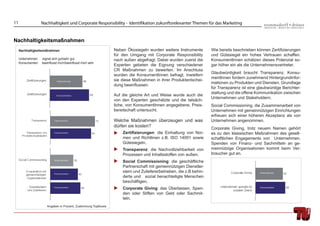 11                  Nachhaltigkeit und Corporate Responsibility - Identifikation zukunftsrelevanter Themen für das Marketing


Nachhaltigkeitsmaßnahmen
     Nachhaltigkeitsmaßnahmen                                    Neben Ökosiegeln wurden weitere Instrumente         Wie bereits beschrieben können Zertiﬁzierungen
                                                                 für den Umgang mit Corporate Responsibility         und Gütesiegel ein hohes Vertrauen schaffen.
     Unternehmen:   eignet sich gut/sehr gut                     nach außen abgefragt. Dabei wurden zuerst die       KonsumentInnen schätzen dieses Potenzial so-
     Konsumenten:   beeinﬂusst mich/beeinﬂusst mich sehr
                                                                 Experten gebeten die Eignung verschiedener          gar höher ein als die Unternehmensvertreter.
                                                                 CR Maßnahmen zu bewerten. Im Anschluss
                                                                                                                     Glaubwürdigkeit braucht Transparenz. Konsu-
                                                                 wurden die KonsumentInnen befragt, inwiefern
                                                                                                                     mentInnen fordern zunehmend Hintergrundinfor-
                                                                 sie diese Maßnahmen in ihrer Produktentschei-
                                                                                                                     mationen zu Produkten und Diensten. Grundlage
                                                                 dung beeinﬂussen.
                                                                                                                     für Transparenz ist eine glaubwürdige Berichter-
                                                                                                                     stattung und die offene Kommunikation zwischen
                                                                 Auf die gleiche Art und Weise wurde auch die
                                                                                                                     Unternehmen und Stakeholdern.
                                                                 von den Experten geschätzte und die tatsäch-
                                                                 liche, von KonsumentInnen angegebene, Preis-        Social Commissioning, die Zusammenarbeit von
                                                                 bereitschaft untersucht.                            Unternehmen mit gemeinnützigen Einrichtungen
                                                                                                                     erfreuen sich einer höheren Akzeptanz als von
                                                                 Welche Maßnahmen überzeugen und was                 Unternehmen angenommen.
                                                                 dürfen sie kosten?                                  Corporate Giving, trotz neuem Namen gehört
                                                                     Zertiﬁzierungen: die Einhaltung von Nor-        es zu den klassischen Maßnahmen des gesell-
                                                                     men und Richtlinen z.B. ISO 14001 sowie         schaftlichen Engagements von Unternehmen.
                                                                     Gütesiegeln,                                    Spenden von Finanz- und Sachmitteln an ge-
                                                                     Transparenz: die Nachvollziehbarkeit von        meinnützige Organisationen kommt beim Ver-
                                                                     Prozessen und Inhaltsstoffen von außen,         braucher gut an.
                                                                     Social Commissioning: die geschäftliche
                                                                     Partnerschaft mit gemeinnützigen Dienstlei-
                                                                     stern und Zuliefererbetrieben, die z.B behin-
                                                                     derte und sozial benachteiligte Menschen
                                                                     beschäftigen,
                                                                     Corporate Giving: das Überlassen, Spen-
                                                                     den oder Stiften von Geld oder Sachmit-
                                                                     teln.
                       Angaben in Prozent, Zustimmung TopBoxes
 