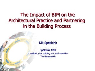 The Impact of BIM on the Architectural Practice and Partnering  in the Building Process  Dik Spekkink Spekkink C&R consultancy for building process innovation The Netherlands 