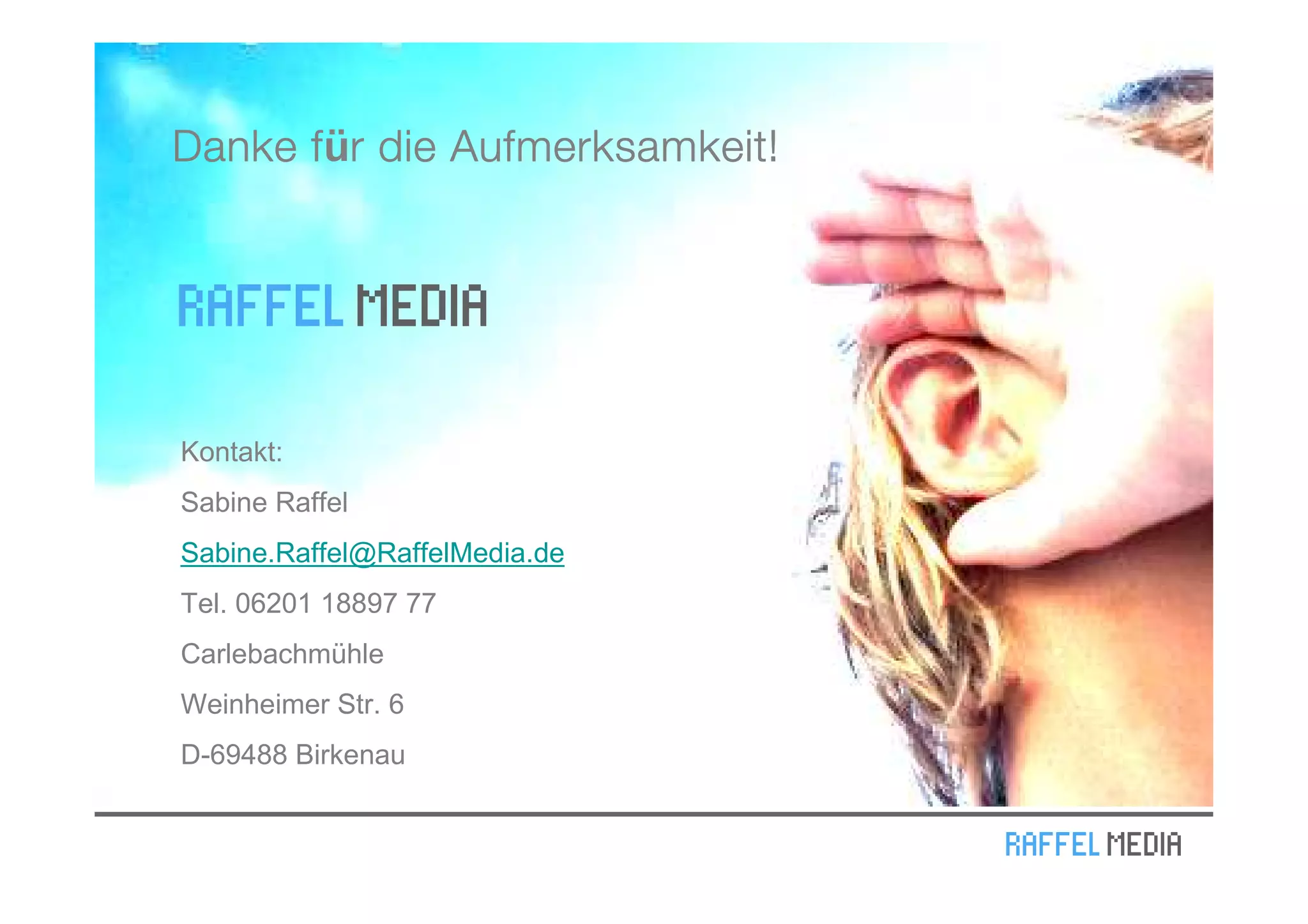 für
Danke f r die Aufmerksamkeit!




Kontakt:
Sabine Raffel
Sabine.Raffel@RaffelMedia.de
Tel. 06201 18897 77
Carlebachmühle
Weinheimer Str. 6
D-69488 Birkenau
 