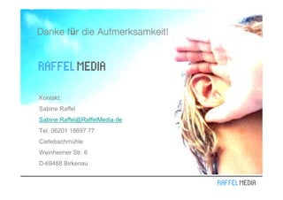 für
Danke f r die Aufmerksamkeit!




Kontakt:
Sabine Raffel
Sabine.Raffel@RaffelMedia.de
Tel. 06201 18897 77
Carlebachmühle
Weinheimer Str. 6
D-69488 Birkenau
 