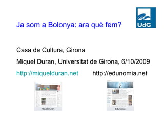 Ja som a Bolonya: ara què fem? Casa de Cultura, Girona Miquel Duran, Universitat de Girona, 6/10/2009 http://miquelduran.net   http://edunomia.net 