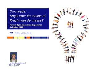 Co-creatie:
 Angst voor de massa of
 Kracht van de massa?
 Flevum Open Innovation Experience
 6 oktober 2009




Martijn.Staal@tno.nl
06-51916237
 