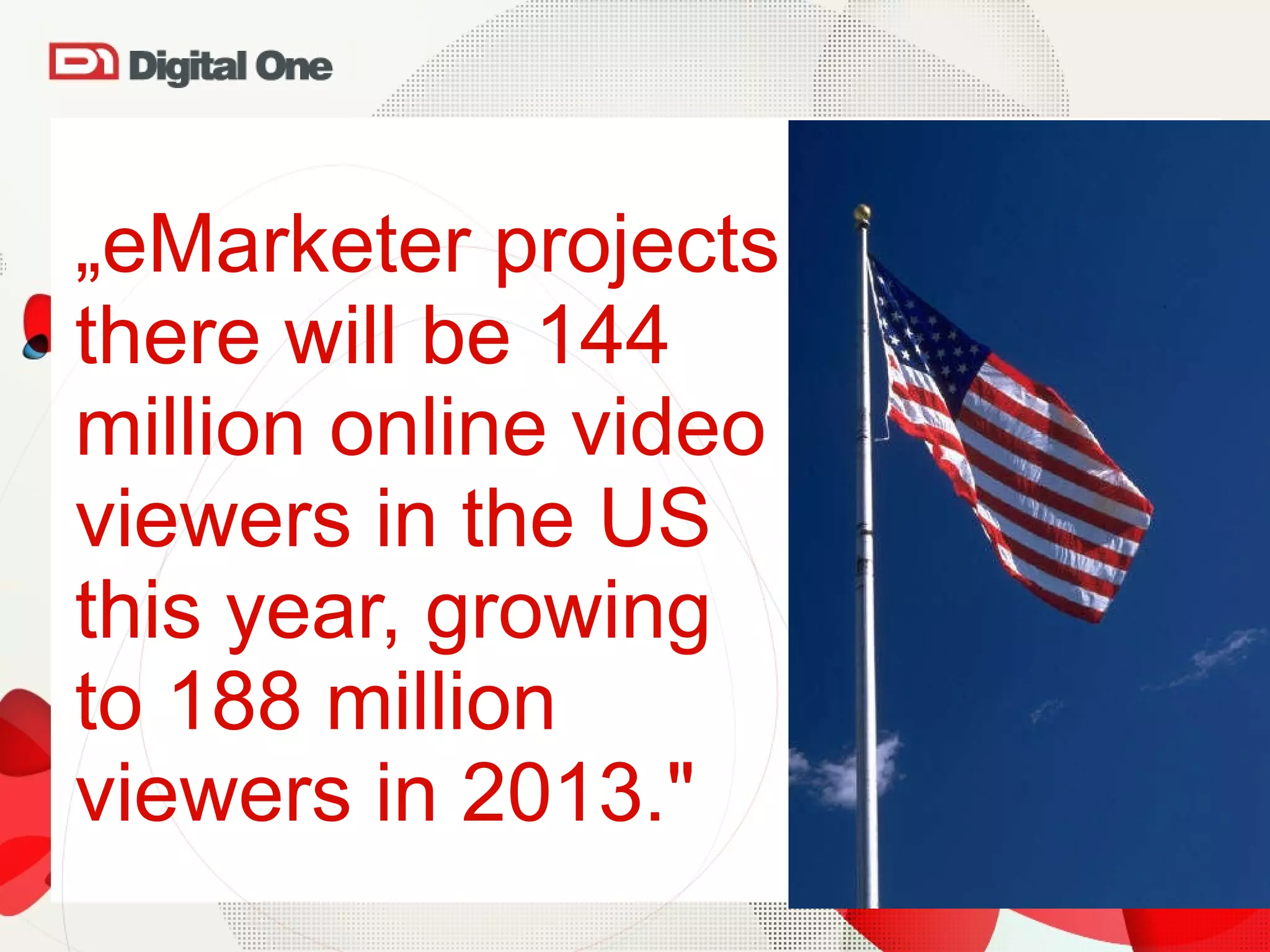 „ eMarketer projects there will be 144 million online video viewers in the US  this year, growing  to 188 million  viewers in 2013.&quot; 