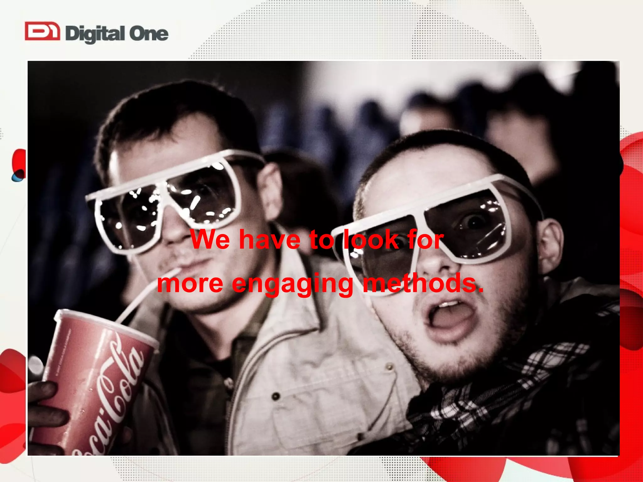 We have to look for  more engaging methods. 