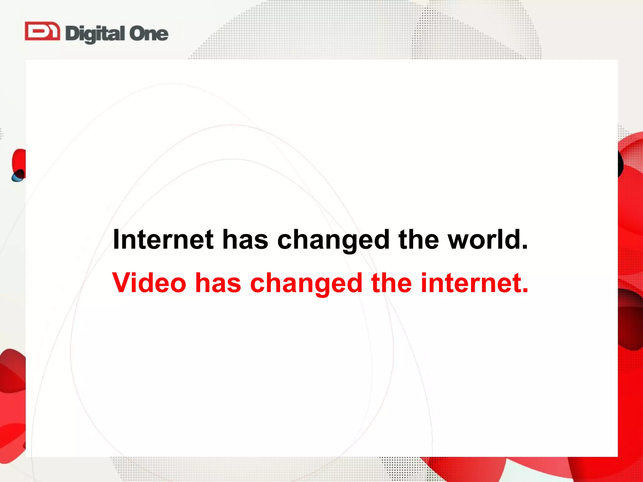 Internet has changed the world. Video has changed the internet. 