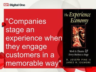 "Companies  stage an experience when they engage customers in a memorable way" 