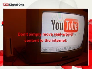 Don’t simply move real-world  content to the internet. 