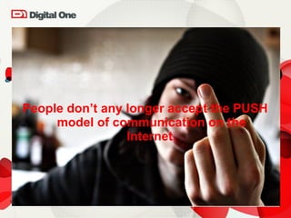 People don’t any longer accept the PUSH model of communication on the Internet. 