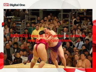 BRANDS have to try harder in order to reach their customers. 