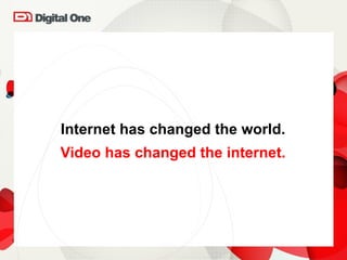 Internet has changed the world. Video has changed the internet. 