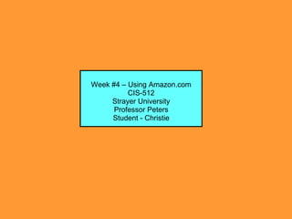 Week #4 – Using Amazon.com CIS-512 Strayer University Professor Peters Student - Christie 