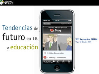 Tendencias de futuro en TIC y educación                           1
                   VIII Encuentro GRIMM. Colegio Miralba. Vigo. 10 Octubre 2009




Tendencias de
futuro en TIC                                          VIII Encuentro GRIMM
                                                       Vigo. 10 Octubre 2009


 y educación
 