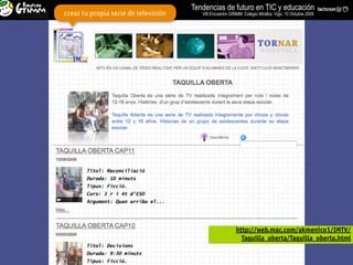 Tendencias de futuro en TIC y educación
crear tu propia serie de televisión      VIII Encuentro GRIMM. Colegio Miralba. Vigo. 10 Octubre 2009




                                                           http://web.mac.com/akmenico1/IMTV/
                                                             Taquilla_oberta/Taquilla_oberta.html
 