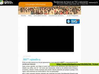 Tendencias de futuro en TIC y educación
                             VIII Encuentro GRIMM. Colegio Miralba. Vigo. 10 Octubre 2009
o tu propio informativo




                             http://www.ceipsigueiro.org/COLEXIO/SIG_TV.html
 