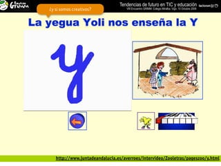Tendencias de futuro en TIC y educación
¿y si somos creativos?             VIII Encuentro GRIMM. Colegio Miralba. Vigo. 10 Octubre 2009




   http://www.juntadeandalucia.es/averroes/intervideo/Zooletras/pageszoo/y.html
 