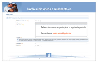 Rellena los campos que te pide la siguiente pantalla Recuerda que  todos son obligatorios Cómo subir vídeos a Guadalinfo.es 