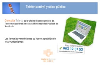Consulta   Teleco   es la Oficina de asesoramiento de Telecomunicaciones para las Administraciones Públicas de Andalucía  Las jornadas y mediciones se hacen a petición de los ayuntamientos Telefonía móvil y salud pública 