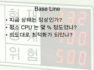 Base Line지금 상태는 정상인가?평소 CPU 는 몇 % 정도였나?의도대로 최적화가 되었나?